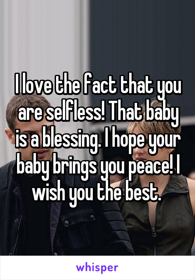 I love the fact that you are selfless! That baby is a blessing. I hope your baby brings you peace! I wish you the best. 