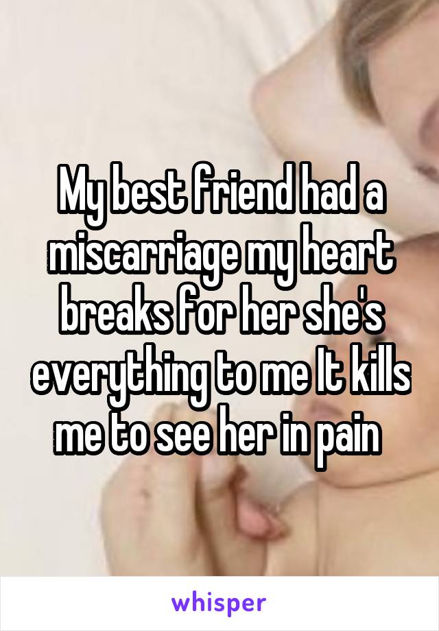 My best friend had a miscarriage my heart breaks for her she's everything to me It kills me to see her in pain 