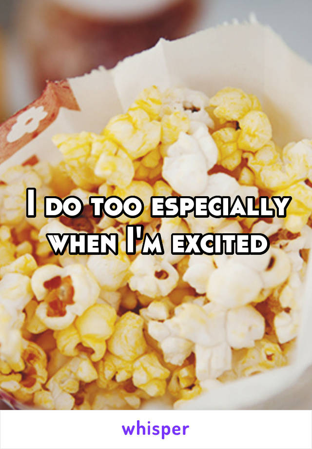 I do too especially when I'm excited