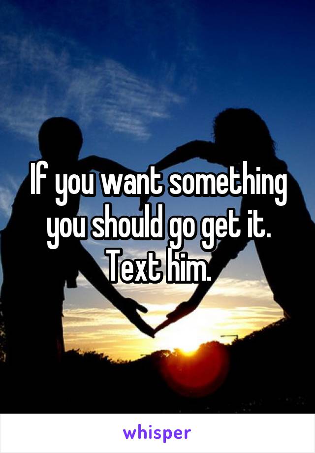 If you want something you should go get it. Text him.