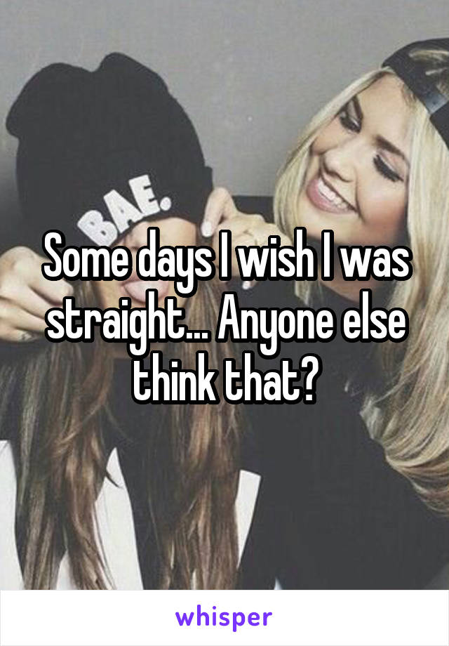 Some days I wish I was straight... Anyone else think that?