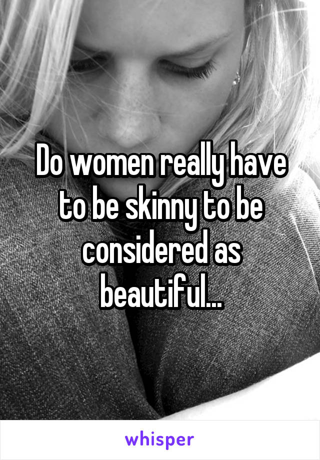 Do women really have to be skinny to be considered as beautiful...