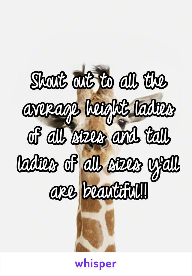 Shout out to all the average height ladies of all sizes and tall ladies of all sizes y'all are beautiful!!