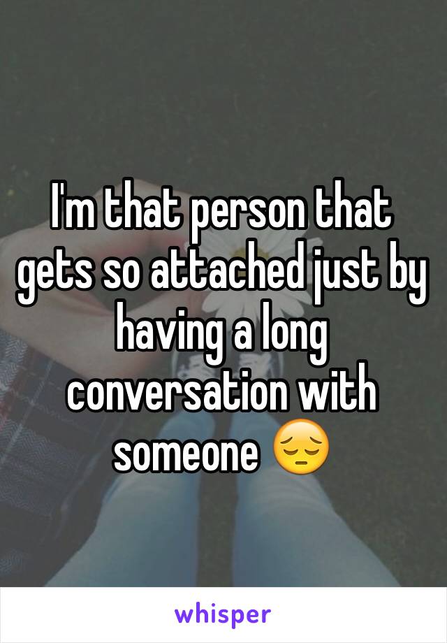 I'm that person that gets so attached just by having a long conversation with someone 😔 