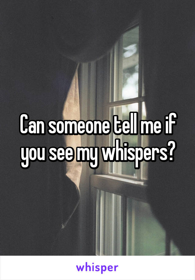 Can someone tell me if you see my whispers?