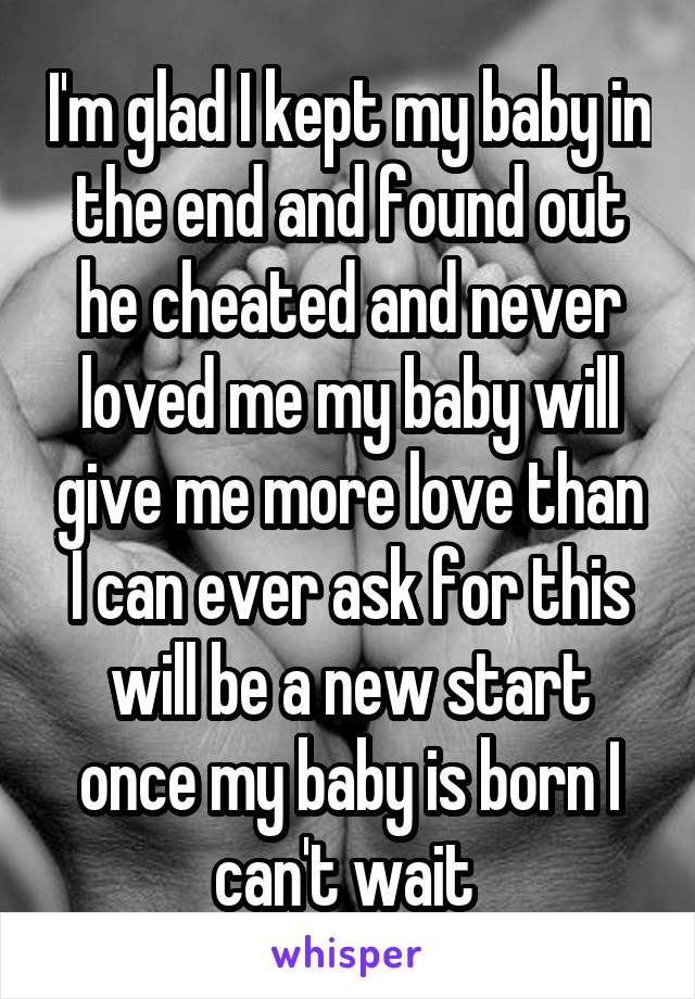 I'm glad I kept my baby in the end and found out he cheated and never loved me my baby will give me more love than I can ever ask for this will be a new start once my baby is born I can't wait 