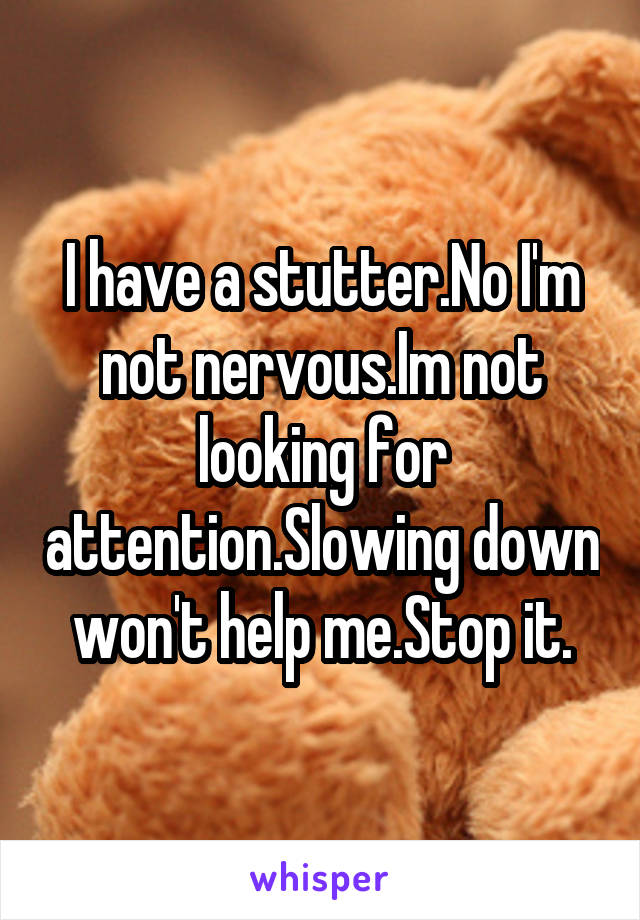 I have a stutter.No I'm not nervous.Im not looking for attention.Slowing down won't help me.Stop it.