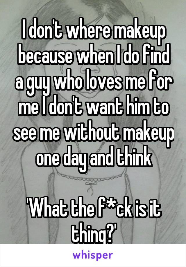 I don't where makeup because when I do find a guy who loves me for me I don't want him to see me without makeup one day and think

'What the f*ck is it thing?'