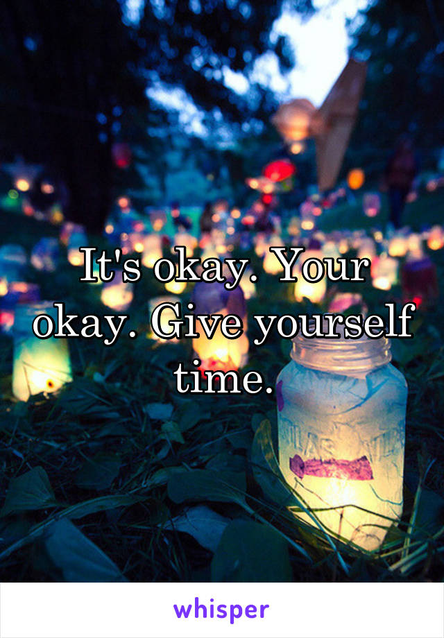 It's okay. Your okay. Give yourself time.