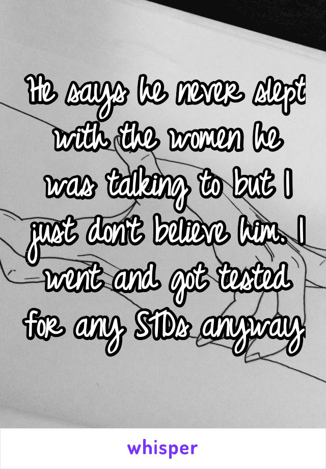 He says he never slept with the women he was talking to but I just don't believe him. I went and got tested for any STDs anyway. 