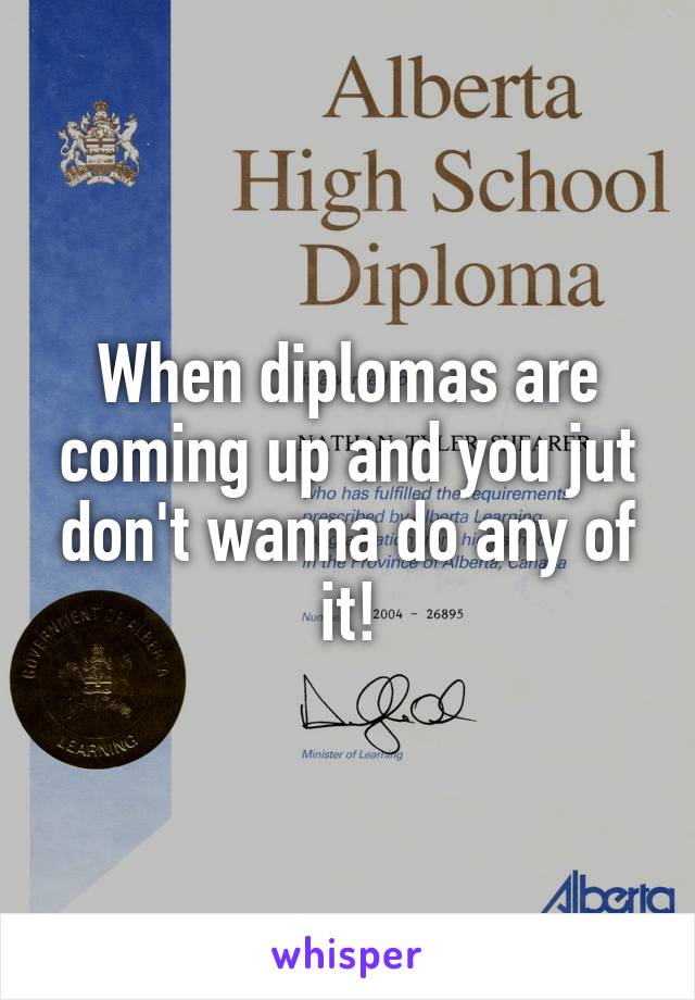 When diplomas are coming up and you jut don't wanna do any of it!