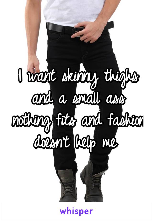 I want skinny thighs and a small ass nothing fits and fashion doesn't help me 