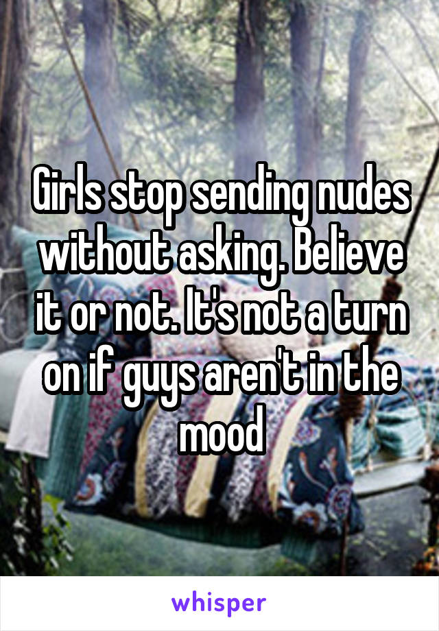 Girls stop sending nudes without asking. Believe it or not. It's not a turn on if guys aren't in the mood