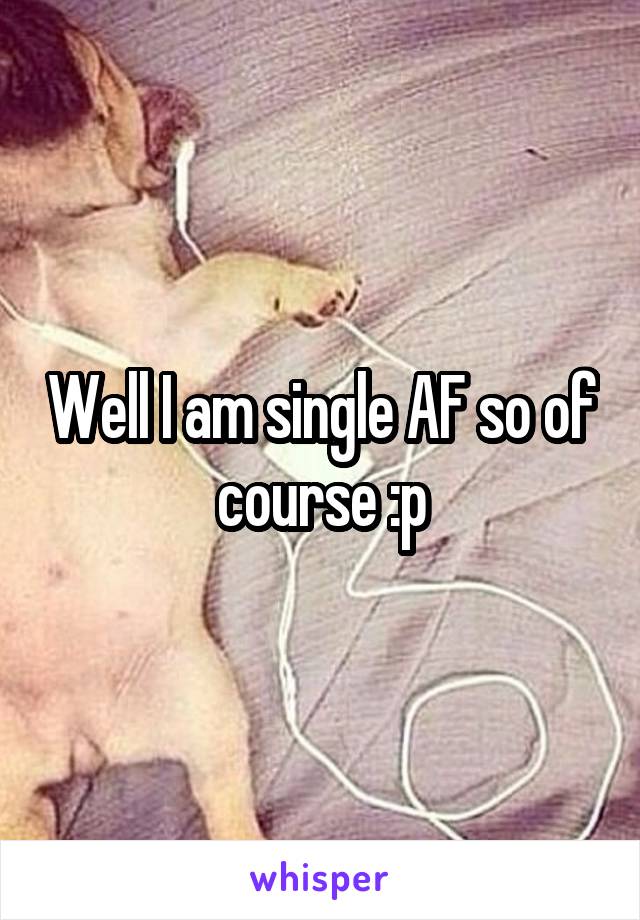 Well I am single AF so of course :p