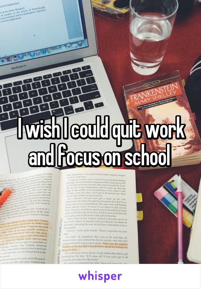 I wish I could quit work and focus on school 