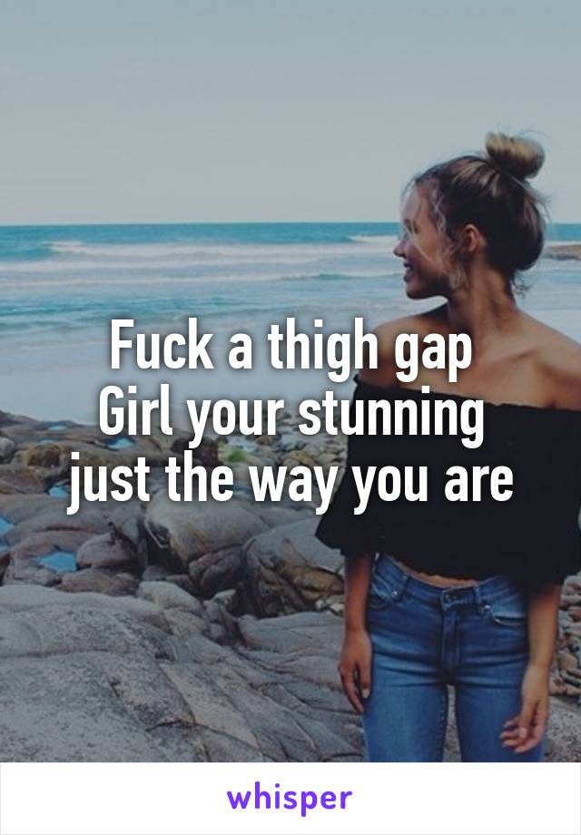 Fuck a thigh gap
Girl your stunning just the way you are