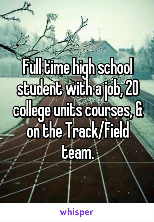 Full time high school student with a job, 20 college units courses, & on the Track/Field team.