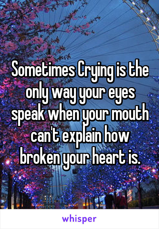 Sometimes Crying is the only way your eyes speak when your mouth can't explain how broken your heart is.