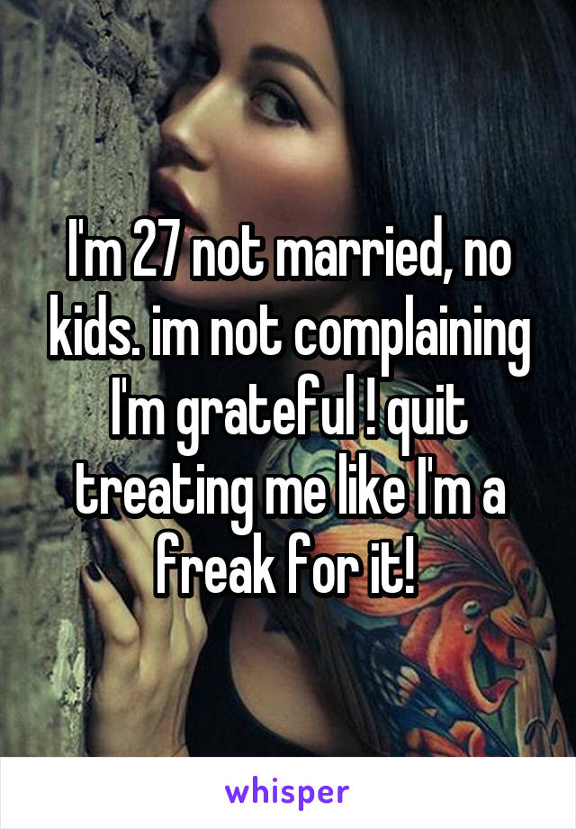 I'm 27 not married, no kids. im not complaining I'm grateful ! quit treating me like I'm a freak for it! 