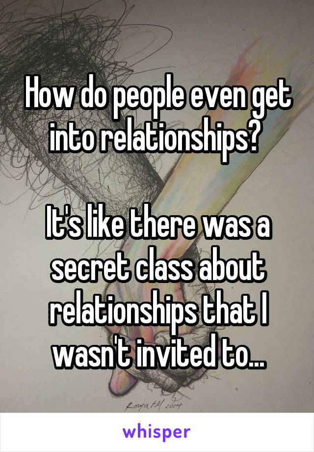 How do people even get into relationships? 

It's like there was a secret class about relationships that I wasn't invited to...