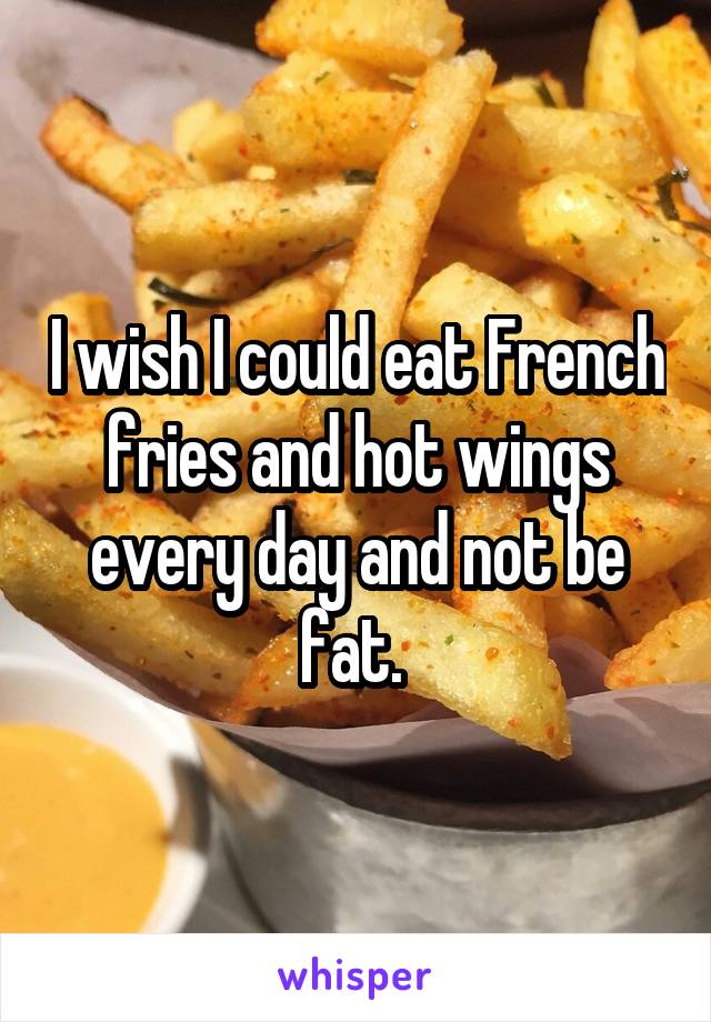 I wish I could eat French fries and hot wings every day and not be fat. 