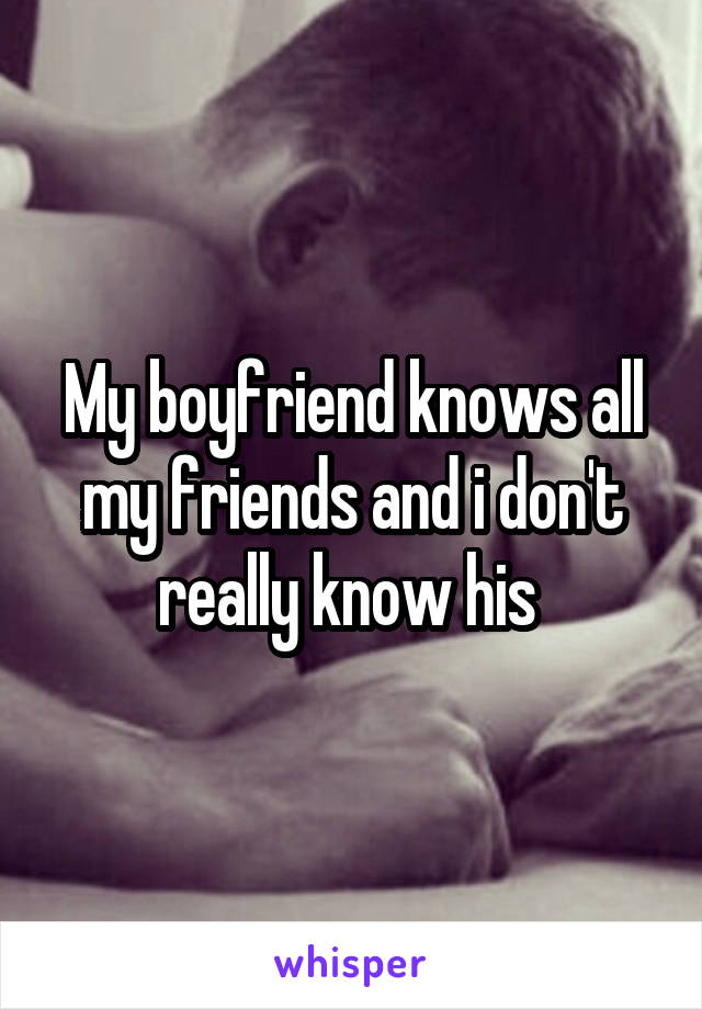 My boyfriend knows all my friends and i don't really know his 