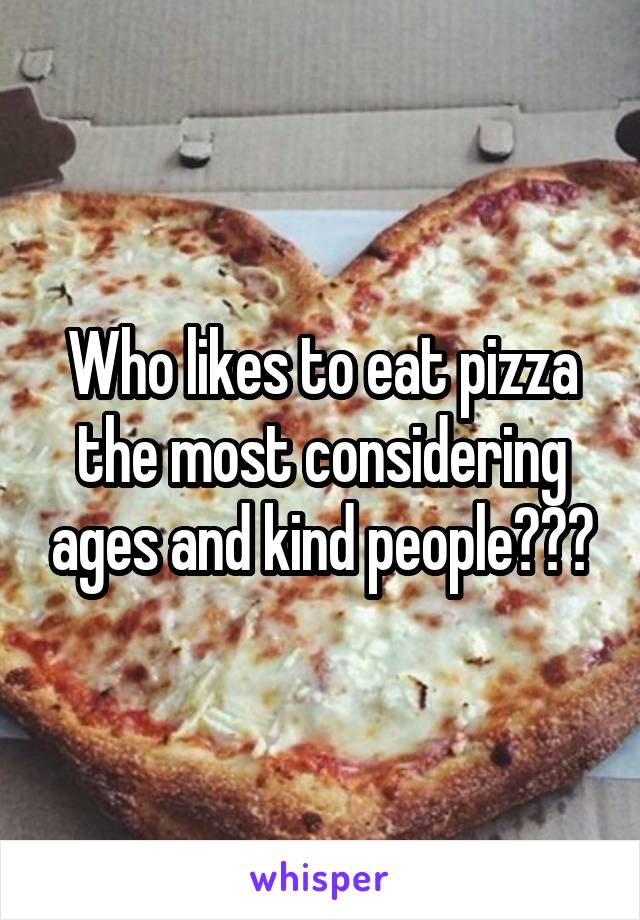 Who likes to eat pizza the most considering ages and kind people???