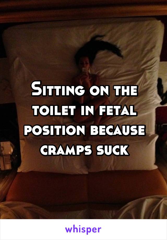 Sitting on the toilet in fetal position because cramps suck