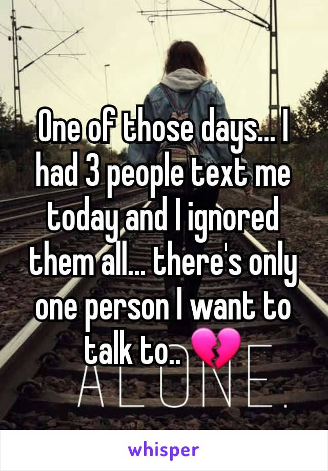 One of those days... I had 3 people text me today and I ignored them all... there's only one person I want to talk to.. 💔