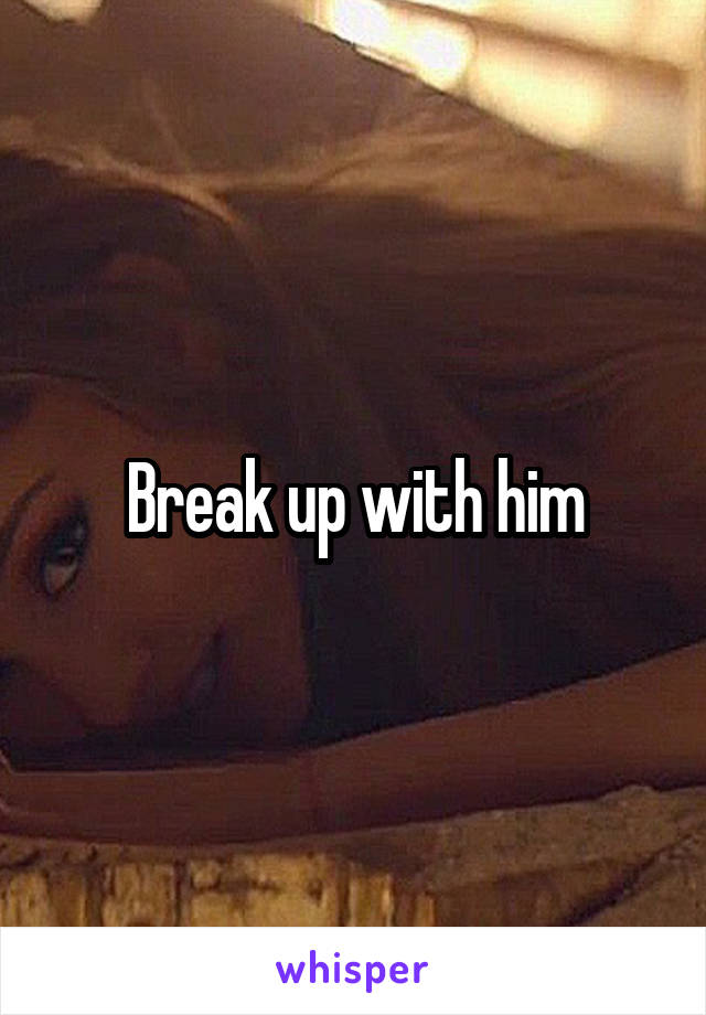 Break up with him