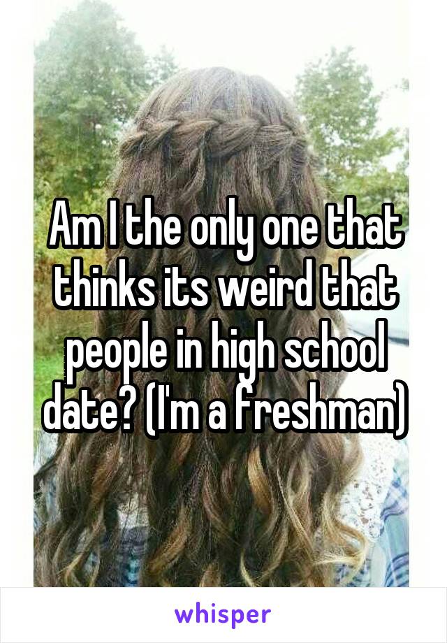 Am I the only one that thinks its weird that people in high school date? (I'm a freshman)