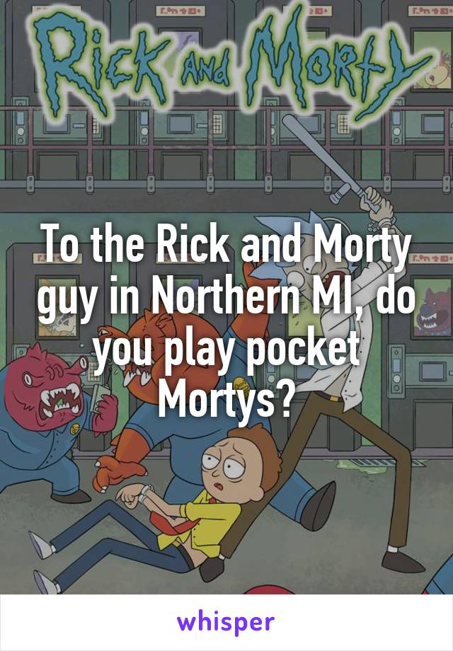 To the Rick and Morty guy in Northern MI, do you play pocket Mortys?