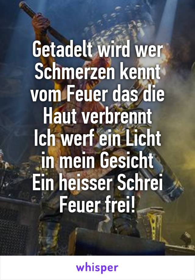 Getadelt wird wer Schmerzen kennt
vom Feuer das die Haut verbrennt
Ich werf ein Licht
in mein Gesicht
Ein heisser Schrei
Feuer frei!
