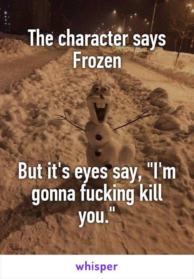 The character says Frozen




But it's eyes say, "I'm gonna fucking kill you."
