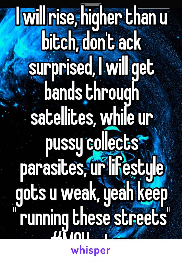 I will rise, higher than u bitch, don't ack surprised, I will get bands through satellites, while ur pussy collects parasites, ur lifestyle gots u weak, yeah keep " running these streets" #MOH-aters