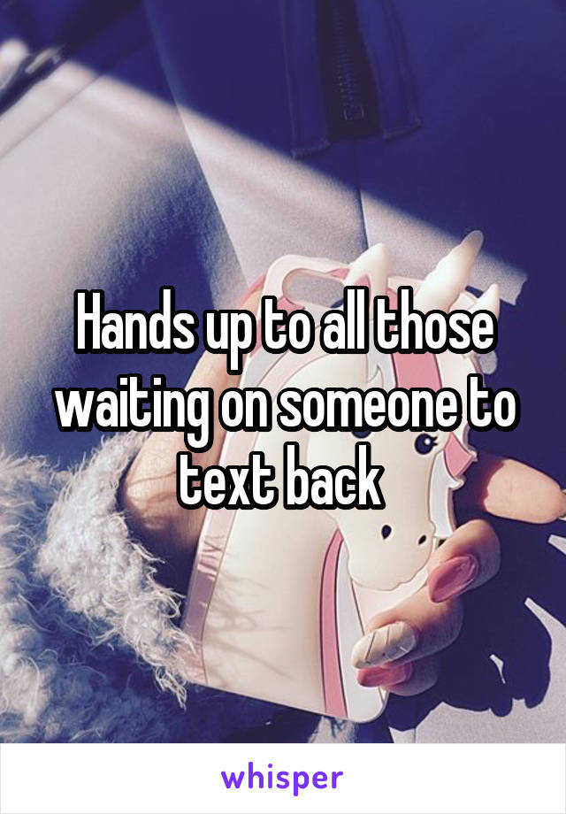 Hands up to all those waiting on someone to text back 