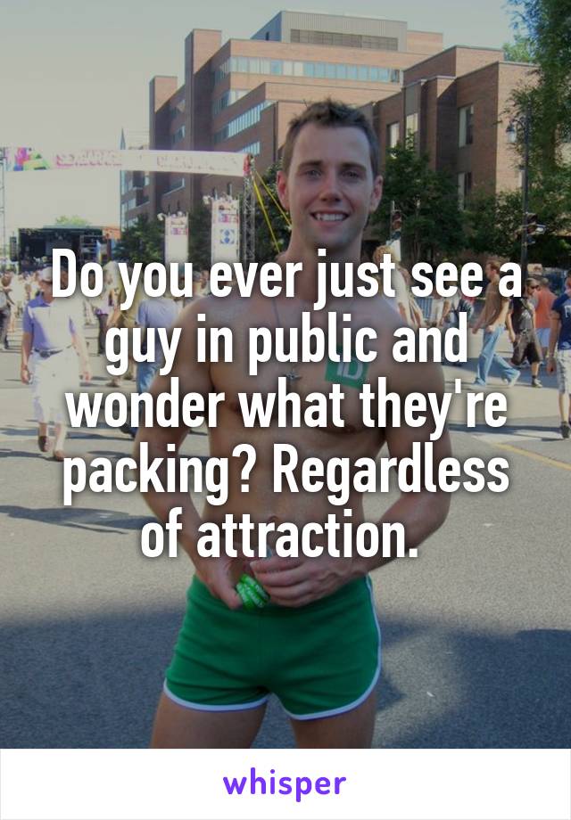 Do you ever just see a guy in public and wonder what they're packing? Regardless of attraction. 