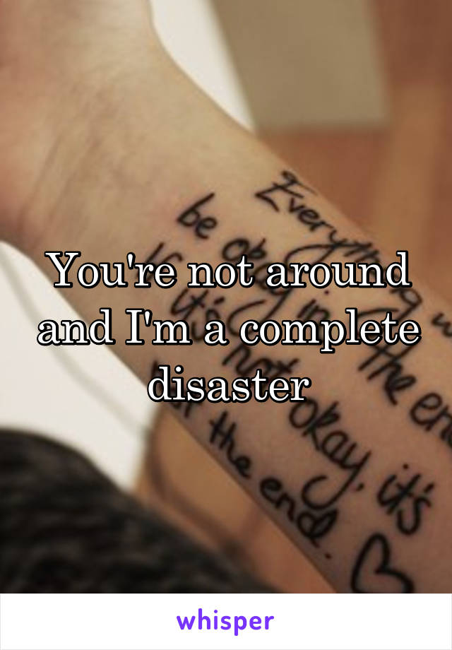 You're not around and I'm a complete disaster