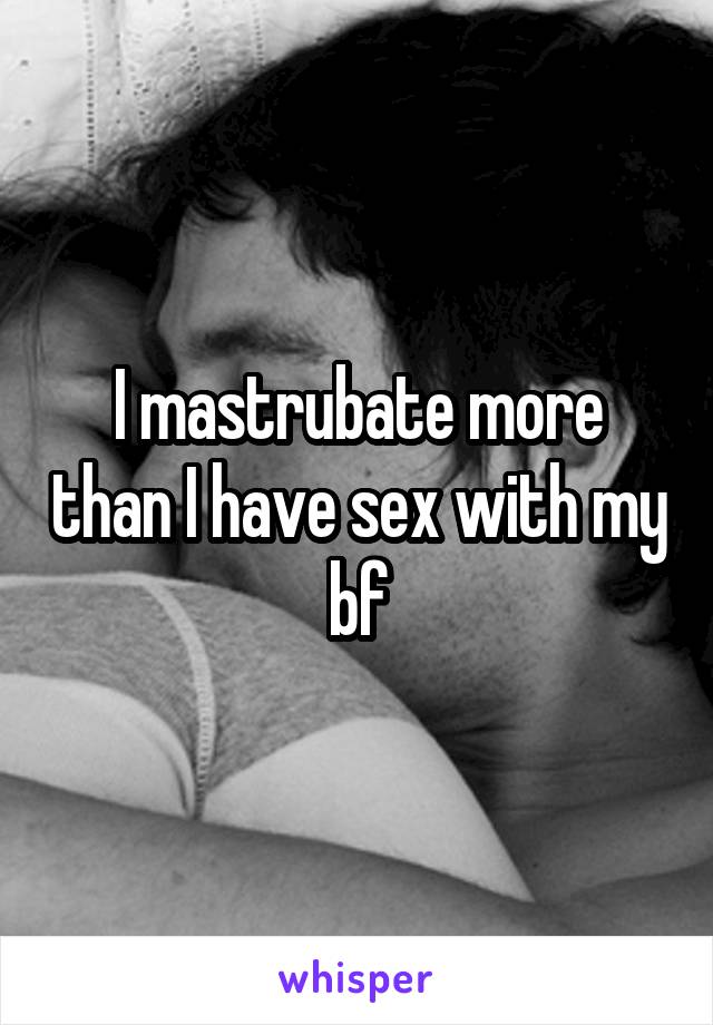 I mastrubate more than I have sex with my bf