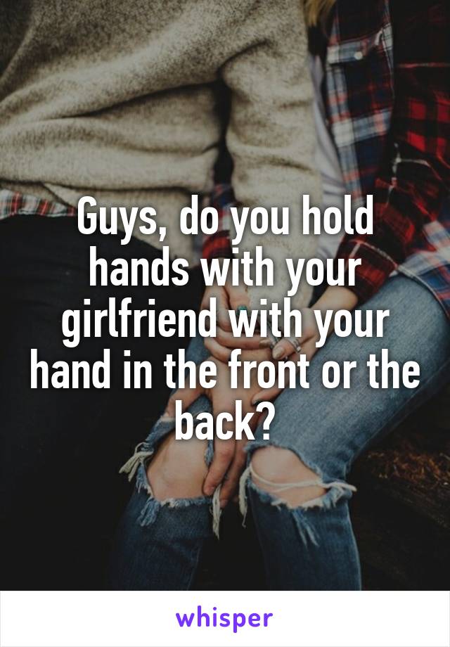 Guys, do you hold hands with your girlfriend with your hand in the front or the back?