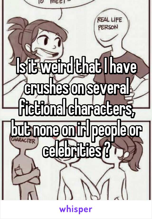 Is it weird that I have crushes on several fictional characters, but none on irl people or celebrities ?