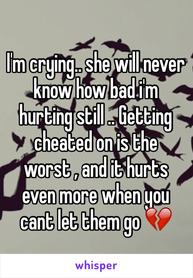 I'm crying.. she will never know how bad i'm hurting still .. Getting cheated on is the worst , and it hurts even more when you cant let them go 💔