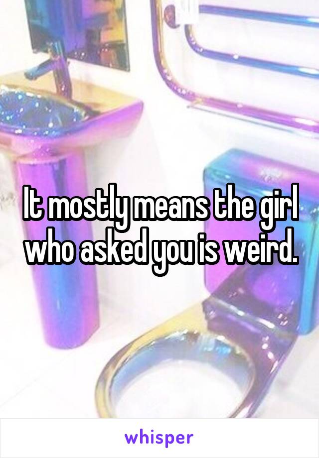 It mostly means the girl who asked you is weird.