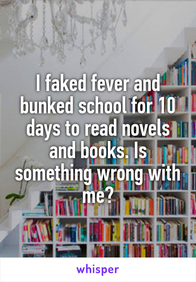 I faked fever and bunked school for 10 days to read novels and books. Is something wrong with me?