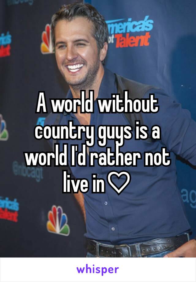 A world without country guys is a world I'd rather not live in♡