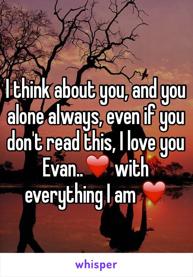 I think about you, and you alone always, even if you don't read this, I love you Evan..❤️ with everything I am ❤️ 