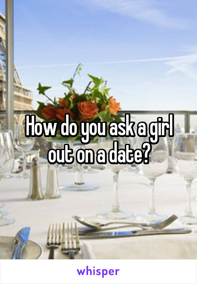 How do you ask a girl out on a date?