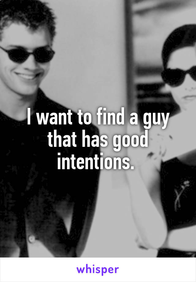 I want to find a guy that has good intentions. 