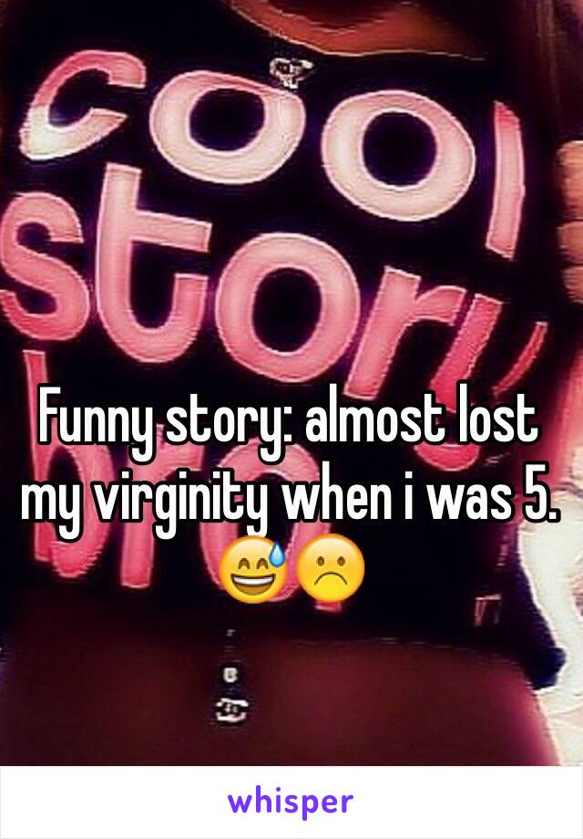 Funny story: almost lost my virginity when i was 5. 😅☹️ 
