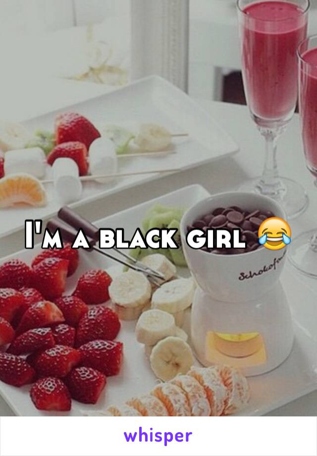 I'm a black girl 😂